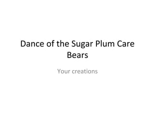Dance of the Sugar Plum Care
Bears
Your creations
 
