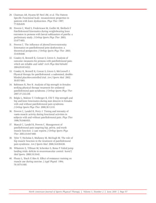 29. Chatman AB, Hyams SP, Neel JM, et al. The Patient-
    Specific Functional Scale: measurement properties in
    patients with knee dysfunction. Phys Ther. 1997;
    77:820-829.
30. Powers C, Ward S, Fredericson M, Guillet M, Shellock F.
    Patellofemoral kinematics during weight-bearing knee
    extension in persons with lateral subluxation of patella: a
    preliminary study. J Orthop Sports Phys Ther. 2003;
    33:677-685.
31. Powers C. The influence of altered lower-extremity
    kinematics on patellofemoral joint dysfunction: a
    theoretical perspective. J Orthop Sports Phys Ther. 2003;
    33:639-646.
32. Cossley K, Bennell K, Cowan S, Green S. Analysis of
    outcome measures for persons with patellofemoral pain:
    which are reliable and valid? Arch Phys Med Rehabil.
    2004;85:815-822.
33. Cossley K, Bennell K, Cowan S, Green S, McConnell J.
    Physical therapy for patellofemoral: a radomized, double-
    blinded placebo-controlled trial. Am J Sports Med. 2002;
    30:857-865.
34. Robinson R, Nee R. Analysis of hip strength in females
    seeking physical therapy treatment for unilateral
    patellofemoral pain syndrome. J Orthop Sports Phys Ther.
    2007;37:232-238.
35. Bolgla L, Malone T, Umberger B, Uhl T. Hip strength and
    hip and knee kinematics during stair descent in females
    with and without patellofemoral pain syndrome.
    J Orthop Sports Phys Ther. 2008;38:12-18.
36. Powers C, Landel R, Perry J. Timing and intensity of
    vastis muscle activity during functional activities in
    subjects with and without patellofemoral pain. Phys Ther.
    1996;76:946-955.
37. Mascal C, Landel R, Powers C. Management of
    patellofemoral pain targeting hip, pelvis, and trunk
    muscle function: 2 case reports. J Orthop Sports Phys
    Ther. 2003;33:647-660.
38. Tyler T, Nicholas S, Mullaney M, McHugh M. The role of
    hip muscle function in the treatment of patellofemoral
    pain syndrome. Am J Sports Med. 2006;34:630-636.
39. Wikstrom E, Tillman M, Schenker S, Borsa P. Failed jump
    landing trials: deficits in neuromuscular control. Scand J
    Med Sports. 2008;18:55-61.
40. Ploutz L, Tesch P, Biro R. Effect of resistance training on
    muscle use during exercise. J Appl Physiol. 1994;
    76:1675-1681.




                   North American Journal of Sports Physical Therapy | Volume 5, Number 2 | June 2010 | Page 97
 