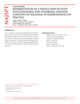 CASE REPORT
NAJSPT           Rehabilitation of a Female Dancer with
                 PatellOfemoral Pain Syndrome: Applying
                 Concepts of Regional Interdependence in
                 Practice
                 Caitlyn Welsh, PT, MPTa
                 William J. Hanney, PT, DPT, ATC/La,b
                 Laura Podschun, PT, MPT, OCSa
                 Morey J. Kolber, PT, PhD, OCS, Cert MDTCc



ABSTRACT
Due to complex movements and high physical demands,                   CORRESPONDENCE
dance is often associated with a multitude of impairments                  William J. Hanney, PT, DPT, ATC/L
including pain of the low back, pelvis, leg, knee, and foot.               University of Central Florida
This case report provides an exercise progression, empha-                  Program in Physical Therapy
sizing enhancement of strength and neuromuscular per-                      HPA 1 D Suite 258
formance using the concept of regional interdependence                     Orlando, FL 32816
in a 17 year old female dancer with patellofemoral pain                    Phone: 407-823-0217
syndrome.                                                                  Email: whanney@mail.ucf.edu




a
    Florida Hospital Sports Medicine and Rehabilitation
b
    University of Central Florida
    Orlando, FL USA
c
    Nova Southeastern University




                     North American Journal of Sports Physical Therapy | Volume 5, Number 2 | June 2010 | Page 85
 