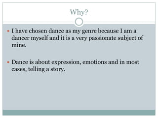 Why?
 I have chosen dance as my genre because I am a

dancer myself and it is a very passionate subject of
mine.
 Dance ...