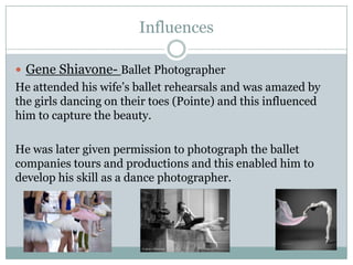 Influences
 Gene Shiavone- Ballet Photographer

He attended his wife’s ballet rehearsals and was amazed by
the girls danc...