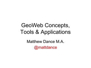 GeoWeb Concepts,
Tools & Applications
Matthew Dance M.A.
@mattdance

 