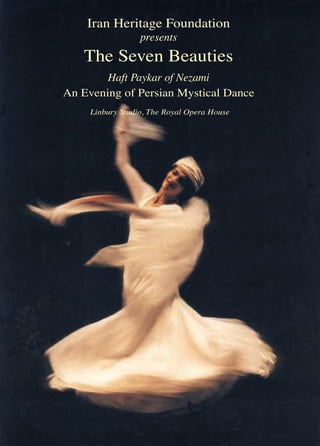 Iran Heritage Foundation
presents
The Seven Beauties
Haft Paykar of Nezami
An Evening of Persian Mystical Dance
Linbury Studio, The Royal Opera House
 