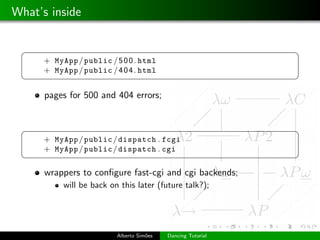 What’s inside

 §                                                            ¤
      + MyApp / public / 5 0 0 . html
      + MyApp / public / 4 0 4 . html
 ¦                                                            ¥

      pages for 500 and 404 errors;


 §                                                            ¤
      + MyApp / public / dispatch . fcgi
      + MyApp / public / dispatch . cgi
 ¦                                                            ¥
      wrappers to conﬁgure fast-cgi and cgi backends;
           will be back on this later (future talk?);




                          Alberto Sim˜es
                                     o     Dancing Tutorial
 
