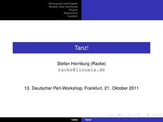Hintergrund und Projekte
           Routes, Filter und Hooks
                             Plugins
                        Deployment
                            Ausblick




                                 Tanz!

                  Stefan Hornburg (Racke)
                   racke@linuxia.de


13. Deutscher Perl-Workshop, Frankfurt, 21. Oktober 2011




                              racke    Tanz!
 
