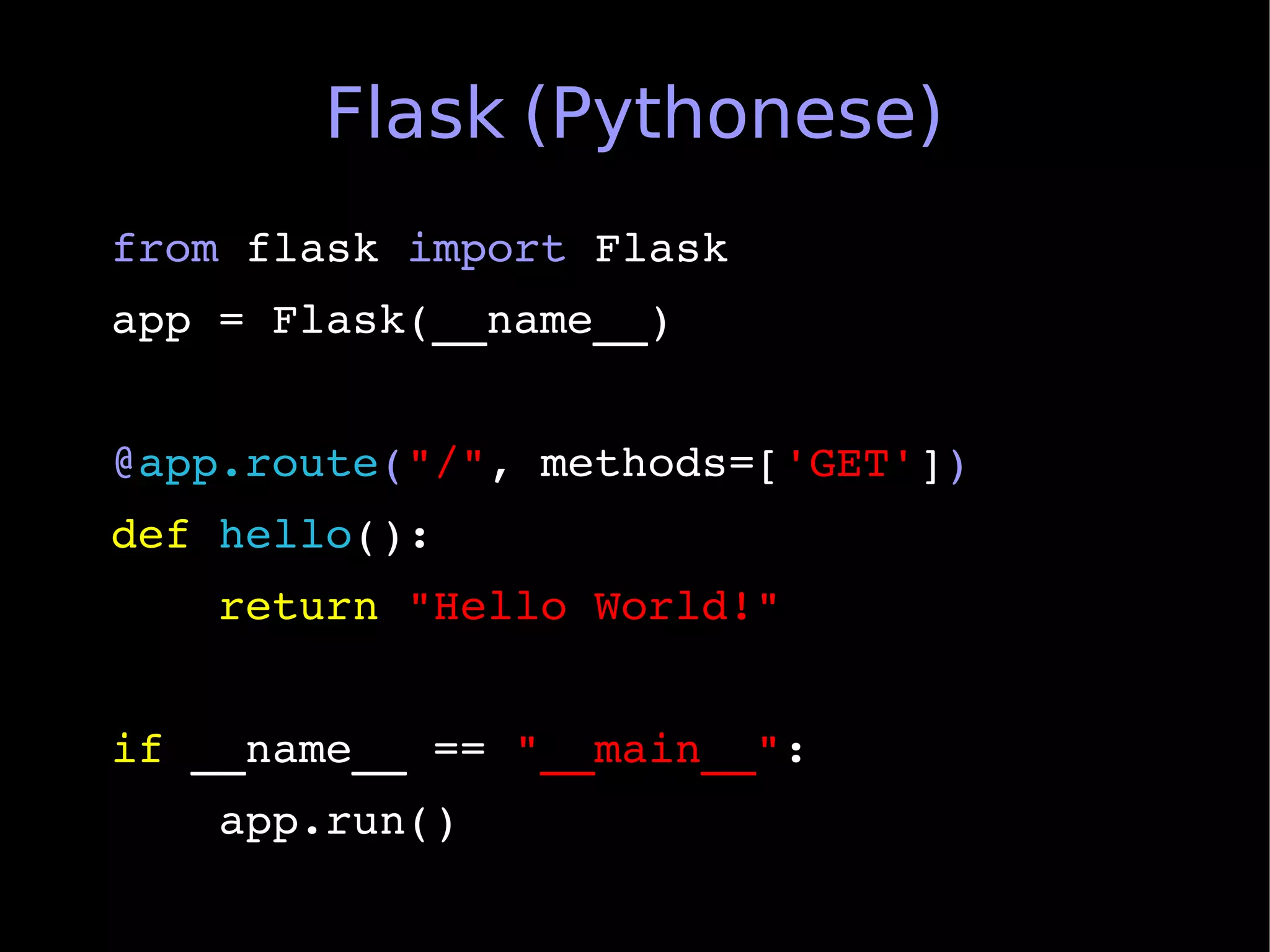Flask (Pythonese)
from flask import Flask
app = Flask(__name__)


@app.route("/", methods=['GET'])
def hello():
    return "Hello World!"


if __name__ == "__main__":
    app.run()
 