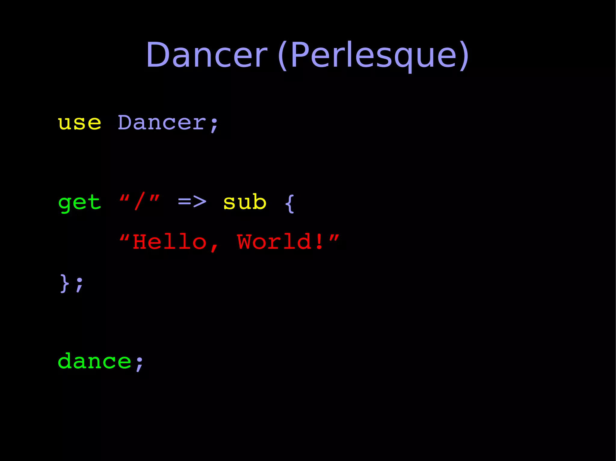 Dancer (Perlesque)
use Dancer;


get “/” => sub {
    “Hello, World!”
};


dance;
 