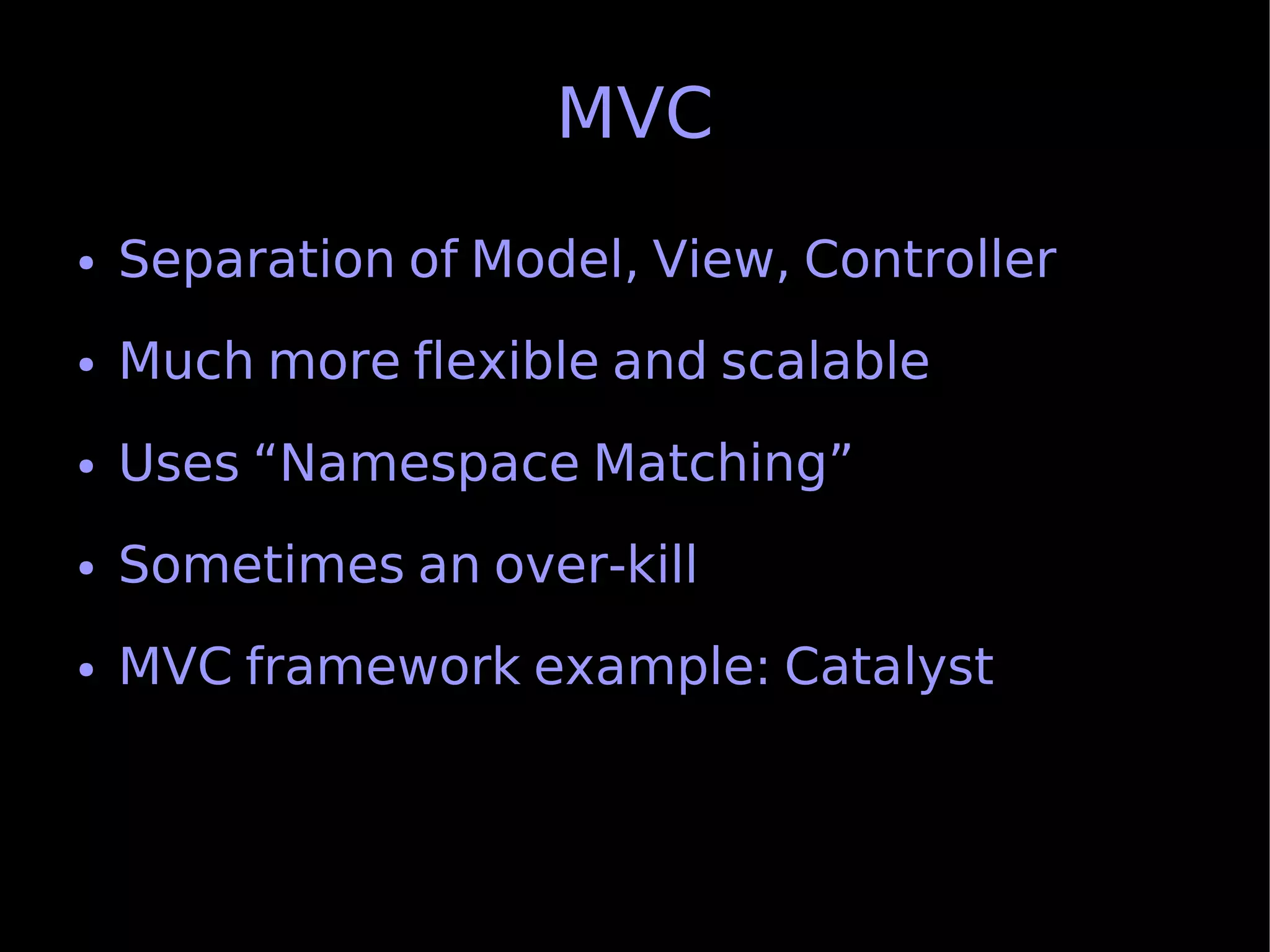 MVC
●   Separation of Model, View, Controller
●   Much more flexible and scalable
●   Uses “Namespace Matching”
●   Sometimes an over-kill
●   MVC framework example: Catalyst
 