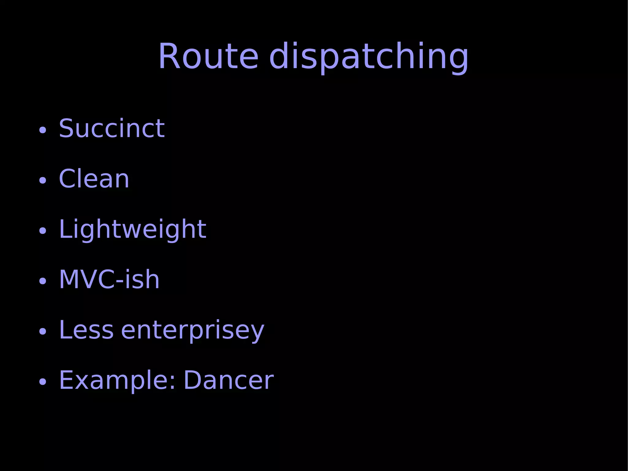 Route dispatching
●   Succinct
●   Clean
●   Lightweight
●   MVC-ish
●   Less enterprisey
●   Example: Dancer
 
