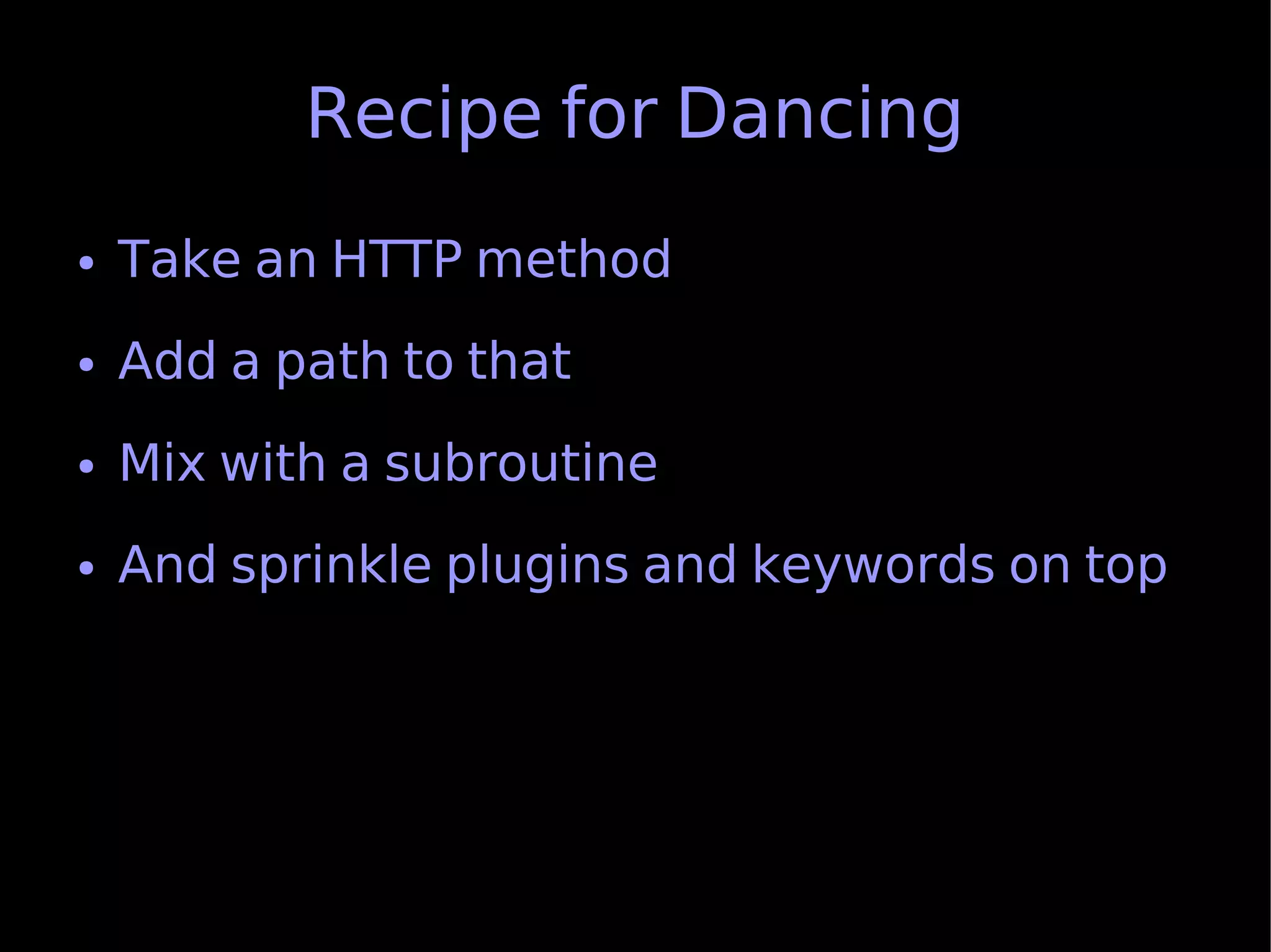 Recipe for Dancing
●   Take an HTTP method
●   Add a path to that
●   Mix with a subroutine
●   And sprinkle plugins and keywords on top
 
