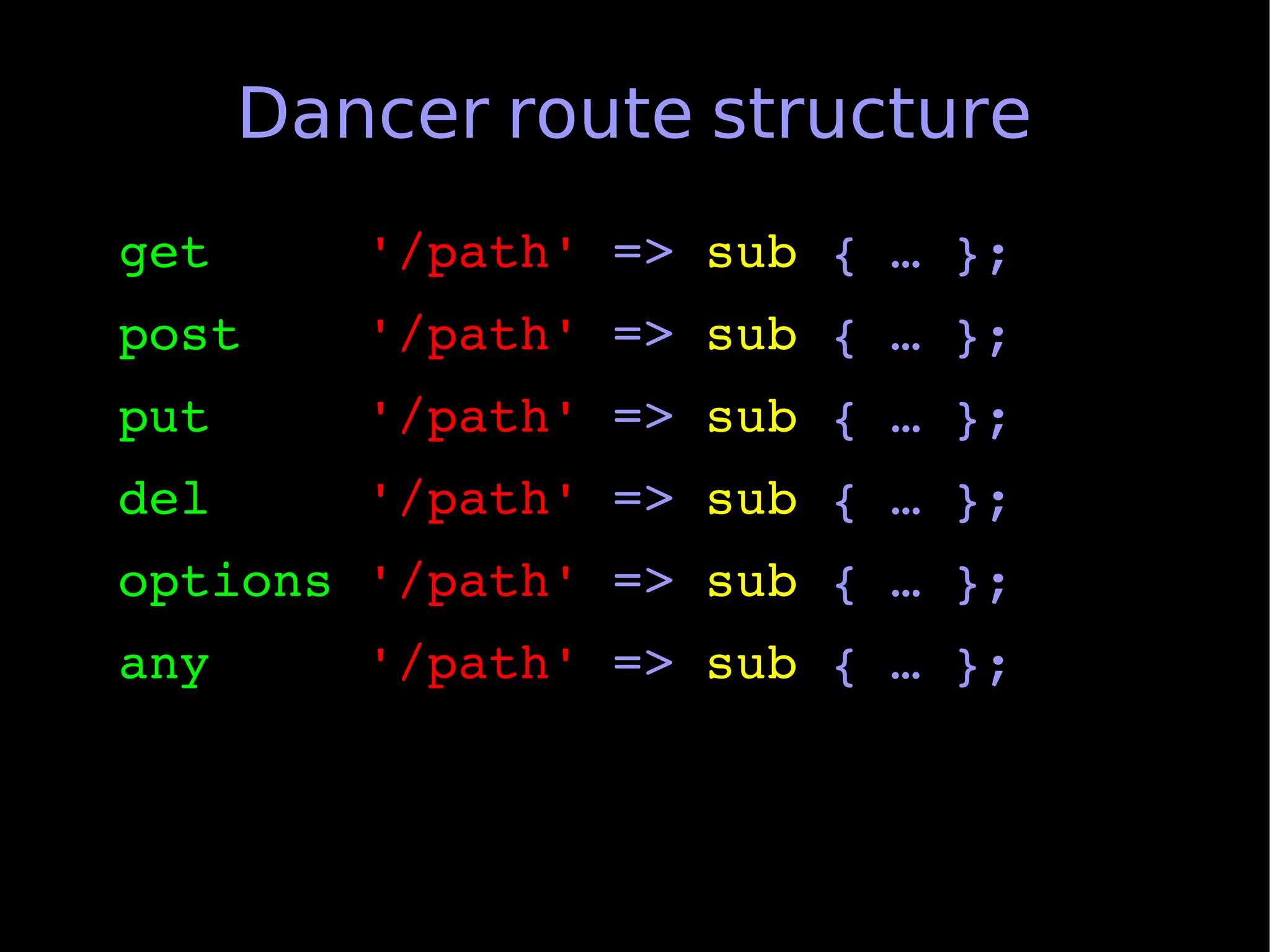 Dancer route structure
get     '/path' => sub { … };
post    '/path' => sub { … };
put     '/path' => sub { … };
del     '/path' => sub { … };
options '/path' => sub { … };
any     '/path' => sub { … };
 
