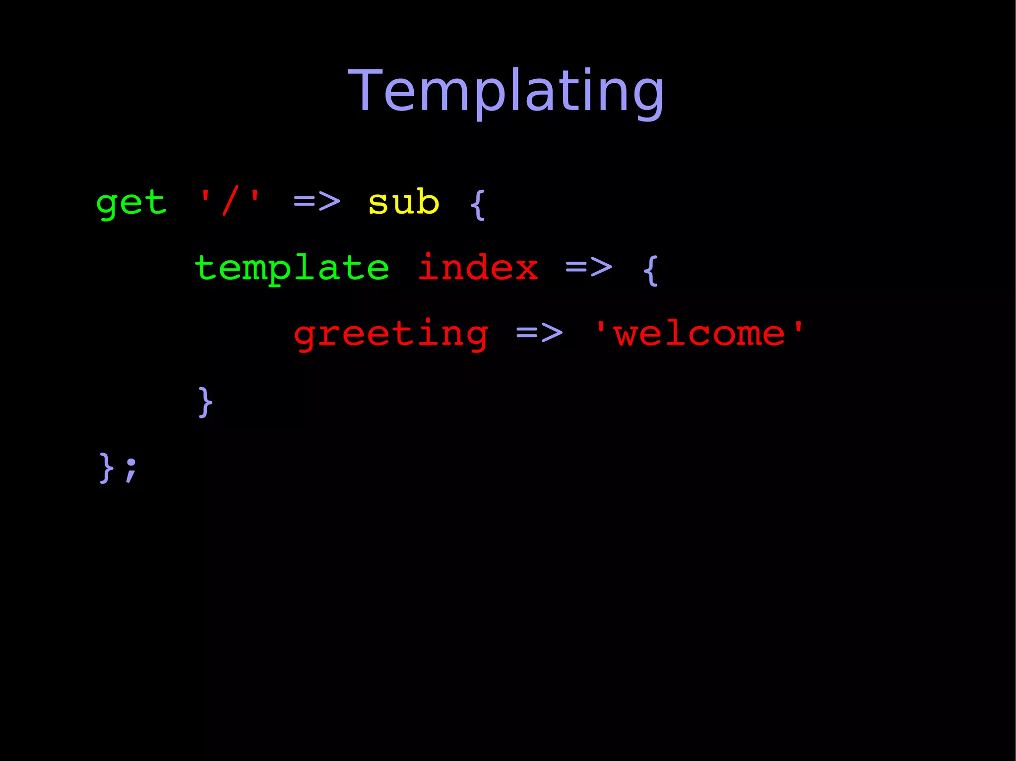 Templating
get '/' => sub {
    template index => {
        greeting => 'welcome'
    }
};
 