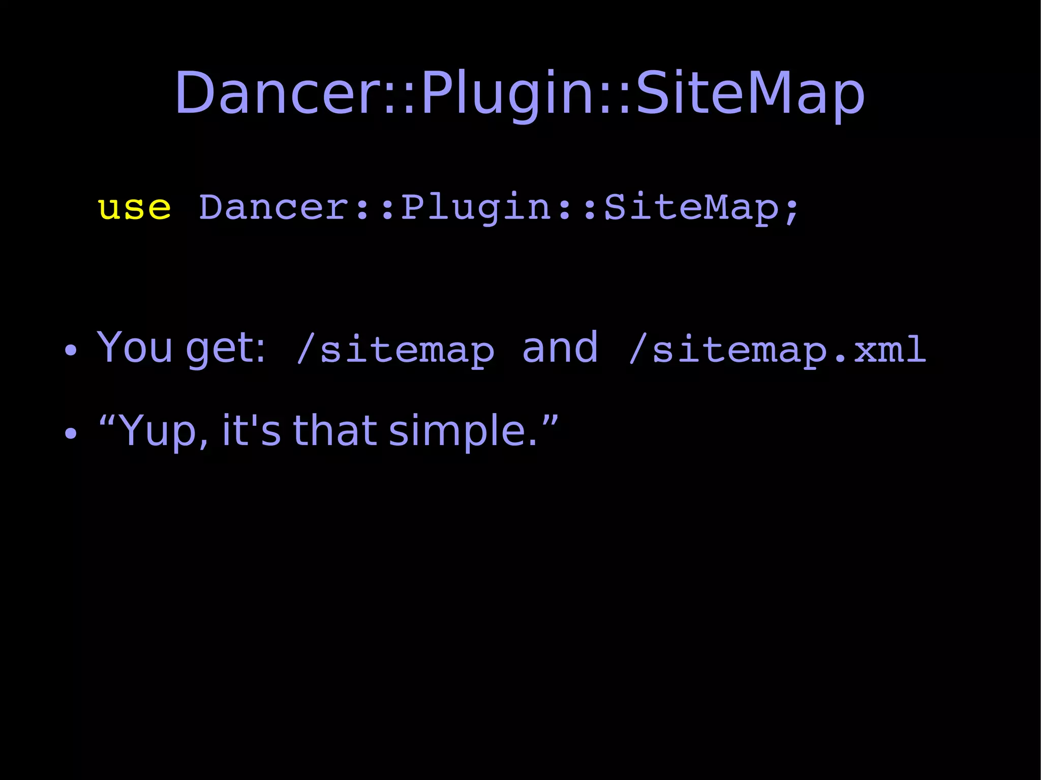 Dancer::Plugin::SiteMap
    use Dancer::Plugin::SiteMap;


●   You get: /sitemap and /sitemap.xml
●   “Yup, it's that simple.”
 