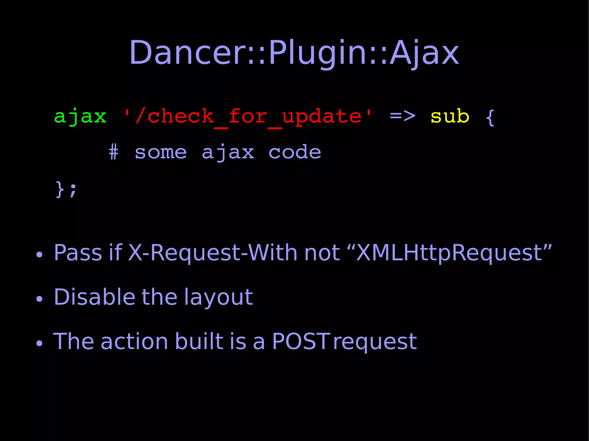 Dancer::Plugin::Ajax
    ajax '/check_for_update' => sub {
        # some ajax code
    };

●   Pass if X-Request-With not “XMLHttpRequest”
●   Disable the layout
●   The action built is a POSTrequest
 