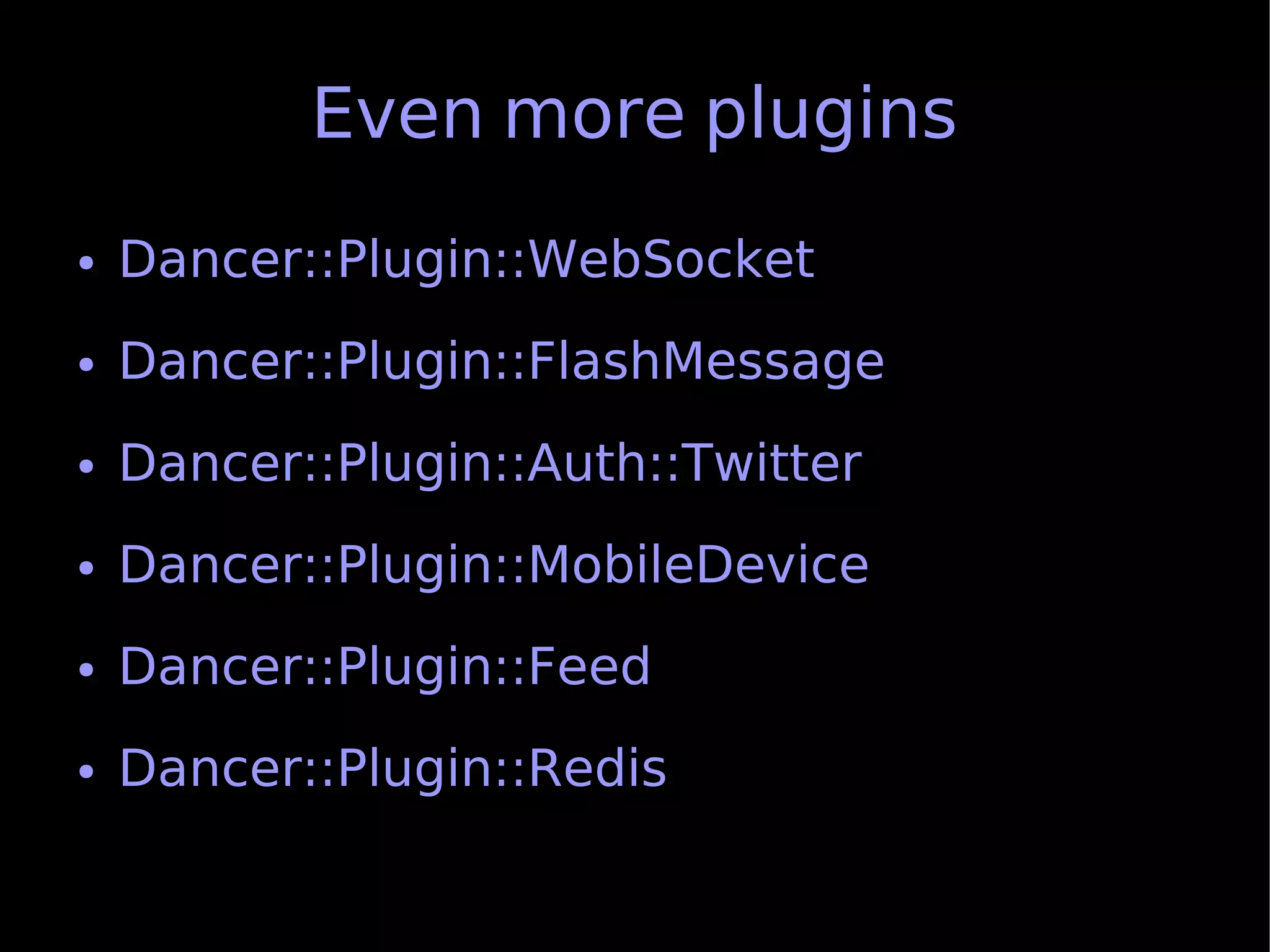 Even more plugins
●   Dancer::Plugin::WebSocket
●   Dancer::Plugin::FlashMessage
●   Dancer::Plugin::Auth::Twitter
●   Dancer::Plugin::MobileDevice
●   Dancer::Plugin::Feed
●   Dancer::Plugin::Redis
 