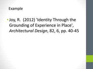 Example 
• Joy, R. (2012) 'Identity Through the 
Grounding of Experience in Place', 
Architectural Design, 82, 6, pp. 40-45 
 