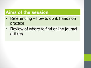 Aims of the session 
• Referencing – how to do it, hands on 
practice 
• Review of where to find online journal 
articles 
 
