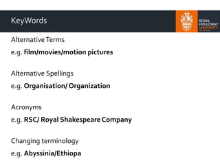 KeyWords
Alternative Terms
e.g. film/movies/motion pictures
Alternative Spellings
e.g. Organisation/ Organization
Acronyms
e.g. RSC/ Royal Shakespeare Company
Changing terminology
e.g. Abyssinia/Ethiopa
 