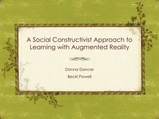 A Social Constructivist Approach to
 Learning with Augmented Reality


            Donna Dancer
             Becki Powell
 