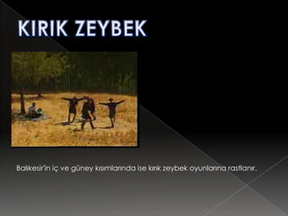 Balıkesir'in iç ve güney kısımlarında ise kırık zeybek oyunlarına rastlanır.
 