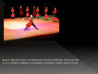 Bunun dışında Çoruh ve Kızılırmak havzası etrafında, Marmara'da
Kafkas kökenli halkların oynadıkları oyunlara verilen genel isimdir.
 