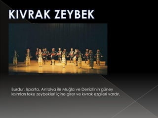 Burdur, Isparta, Antalya ile Muğla ve Denizli'nin güney
kısımları teke zeybekleri içine girer ve kıvrak ezgileri vardır.
 