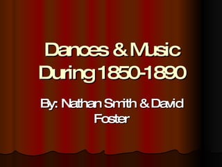 Dances & Music During 1850-1890 By: Nathan Smith & David Foster 