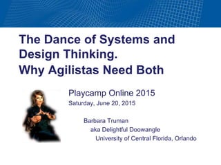 The Dance of Systems and
Design Thinking.
Why Agilistas Need Both
Playcamp Online 2015
Saturday, June 20, 2015
Barbara Truman
aka Delightful Doowangle
University of Central Florida, Orlando
 