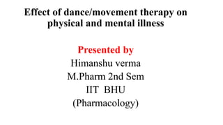 Effect of dance/movement therapy on
physical and mental illness
Presented by
Himanshu verma
M.Pharm 2nd Sem
IIT BHU
(Pharmacology)
 