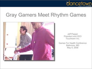 Jeff Pepper President and CEO Touchtown Inc. Games For Health Conference Baltimore, MD May 9, 2008 Gray Gamers Meet Rhythm Games 