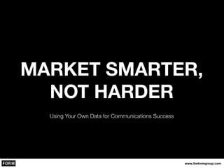 MARKET SMARTER,
NOT HARDER
www.theformgroup.com
Using Your Own Data for Communications Success
 