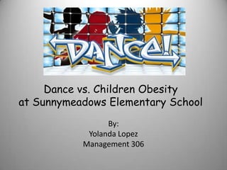 Dance vs. Children Obesity
at Sunnymeadows Elementary School
                 By:
            Yolanda Lopez
           Management 306
 