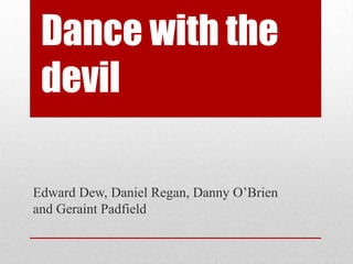 Dance with the
devil
Edward Dew, Daniel Regan, Danny O’Brien
and Geraint Padfield

 