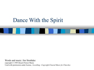 Dance With the Spirit Words and music: Jim Strathdee copyright © 1995 Desert Flower Music  Used with permission under license,  LicenSing - Copyright Cleared Music for Churches 