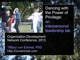 Dancing with
the Power of
Privilege:
an
interpersonal
leadership lab
Organization Development
Network Conference, 2013
Tiffany von Emmel, PhD
http://vonemmel.com
 