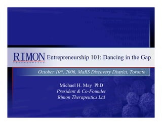 Entrepreneurship 101: Dancing in the Gap

October 10th, 2006, MaRS Discovery District, Toronto

         Michael H. May PhD
        President & Co-Founder
        Rimon Therapeutics Ltd