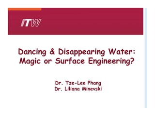 Dancing & Disappearing Water:
Magic or Surface Engineering?
Dr. Tze-Lee Phang
Dr. Liliana Minevski
 