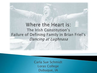 Where the Heart is:The Irish Constitution’sFailure of Defining Family in Brian Friel’sDancing at Lughnasa Carla Sue Schmidt Loras College Dubuque, IA 