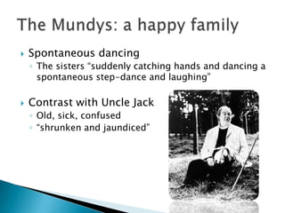 Spontaneous dancingThe sisters “suddenly catching hands and dancing a spontaneous step-dance and laughing”Contrast with Uncle JackOld, sick, confused“shrunken and jaundiced” The Mundys: a happy family