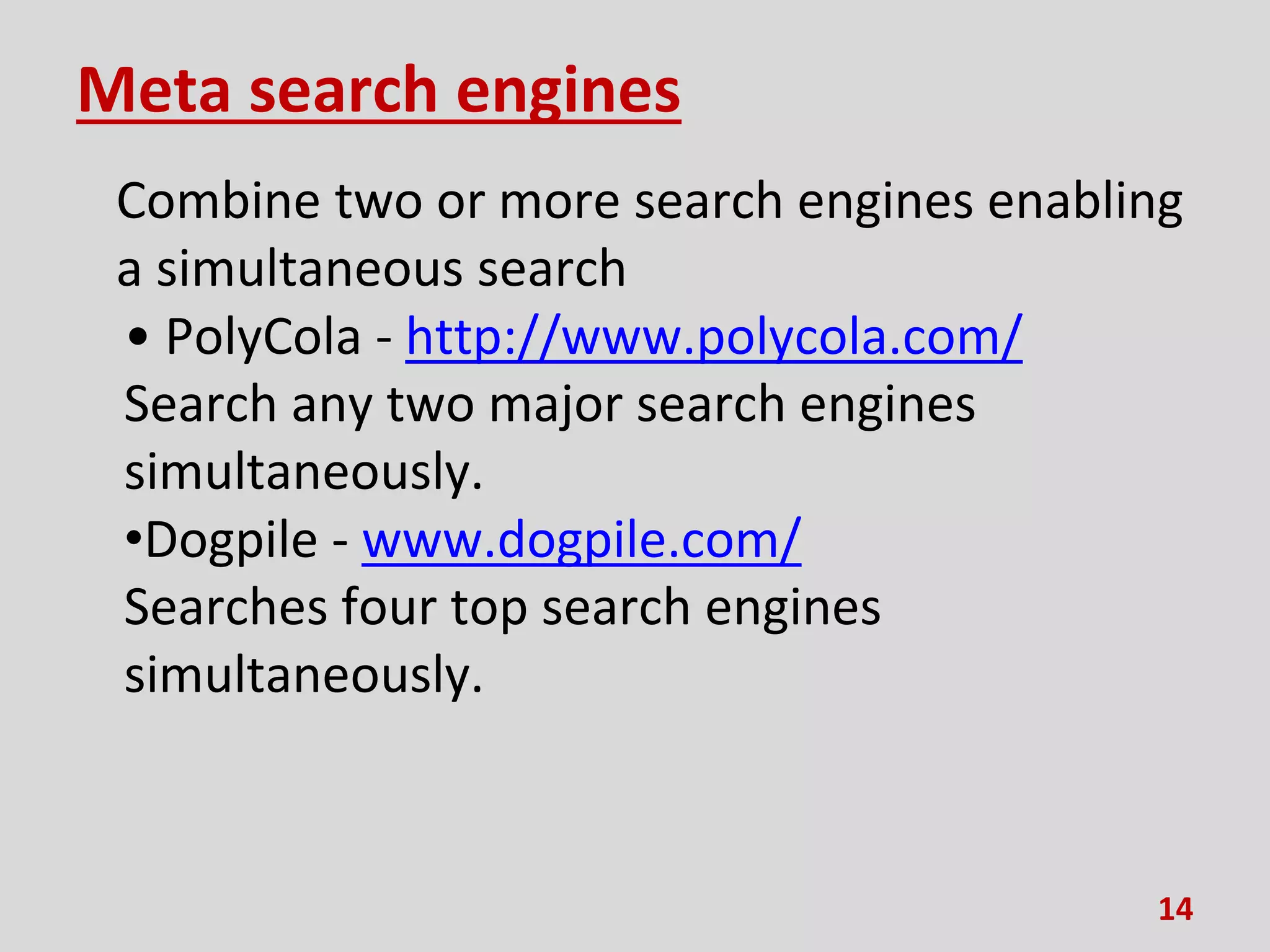 Meta search engines
Combine two or more search engines enabling
a simultaneous search
• PolyCola - http://www.polycola.com/
Search any two major search engines
simultaneously.
•Dogpile - www.dogpile.com/
Searches four top search engines
simultaneously.
14
 
