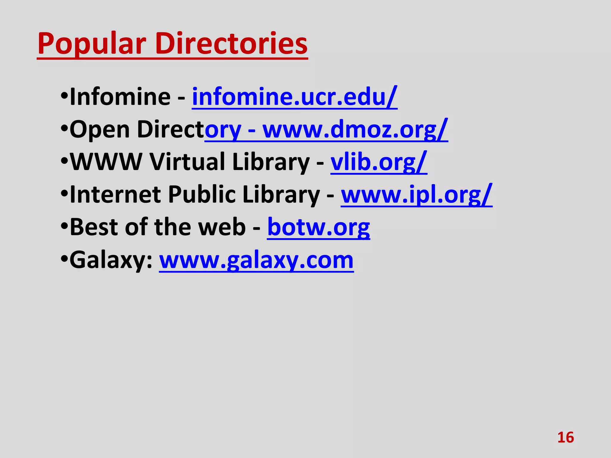 Popular Directories
•Infomine - infomine.ucr.edu/
•Open Directory - www.dmoz.org/
•WWW Virtual Library - vlib.org/
•Internet Public Library - www.ipl.org/
•Best of the web - botw.org
•Galaxy: www.galaxy.com
16
 