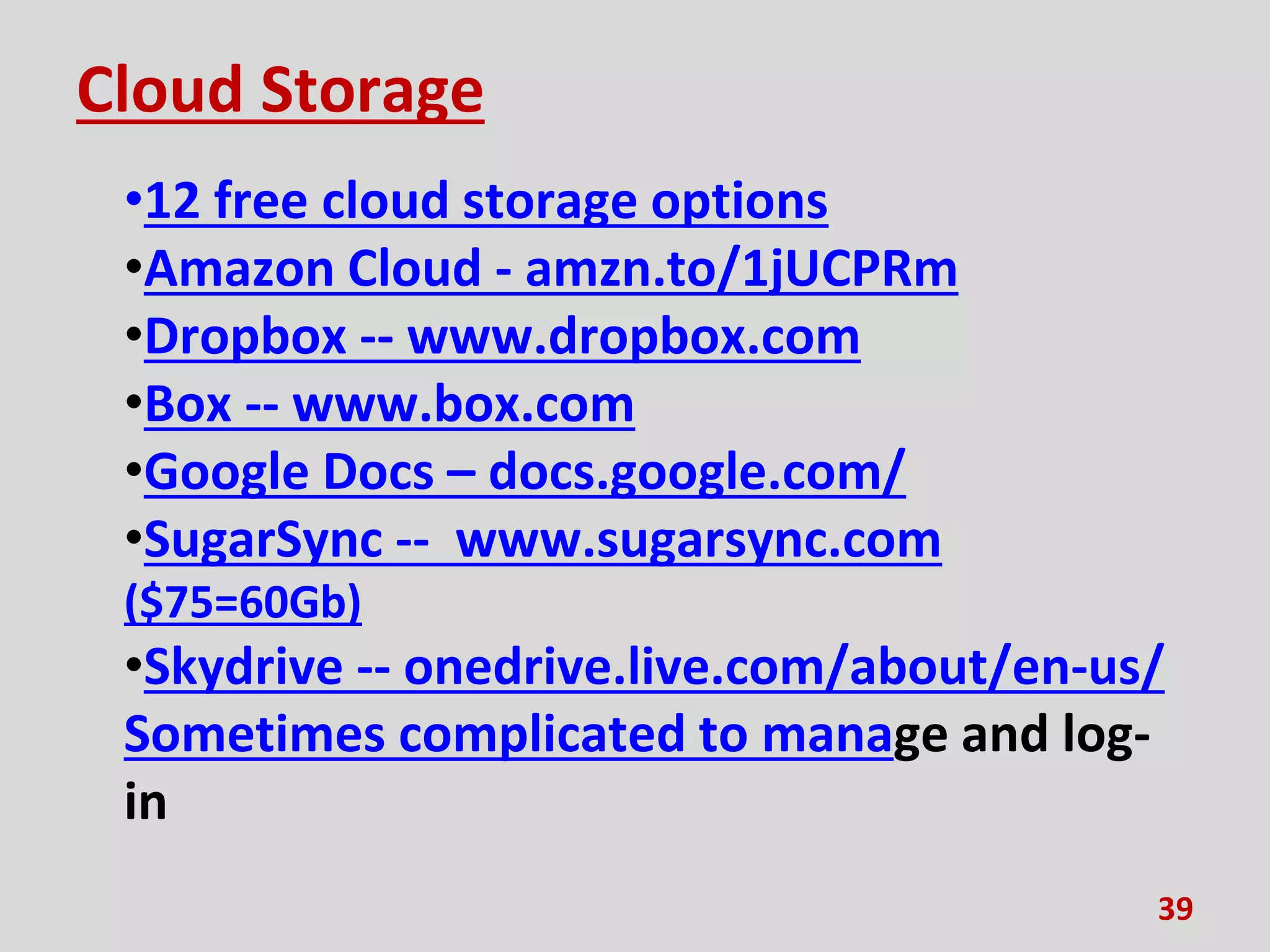 Cloud Storage
•12 free cloud storage options
•Amazon Cloud - amzn.to/1jUCPRm
•Dropbox -- www.dropbox.com
•Box -- www.box.com
•Google Docs – docs.google.com/
•SugarSync -- www.sugarsync.com
($75=60Gb)
•Skydrive -- onedrive.live.com/about/en-us/
Sometimes complicated to manage and log-
in
39
 