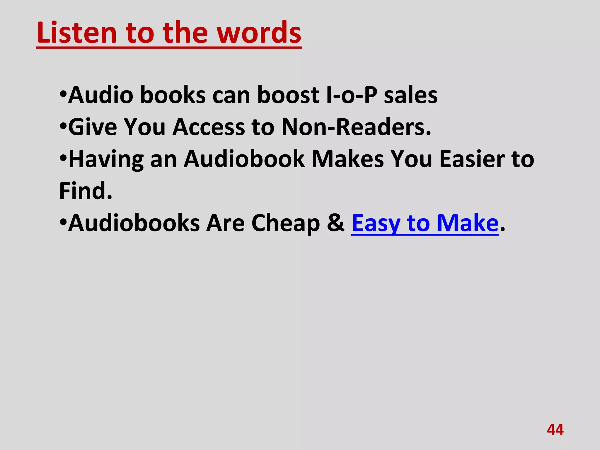 Listen to the words
•Audio books can boost I-o-P sales
•Give You Access to Non-Readers.
•Having an Audiobook Makes You Easier to
Find.
•Audiobooks Are Cheap & Easy to Make.
44
 