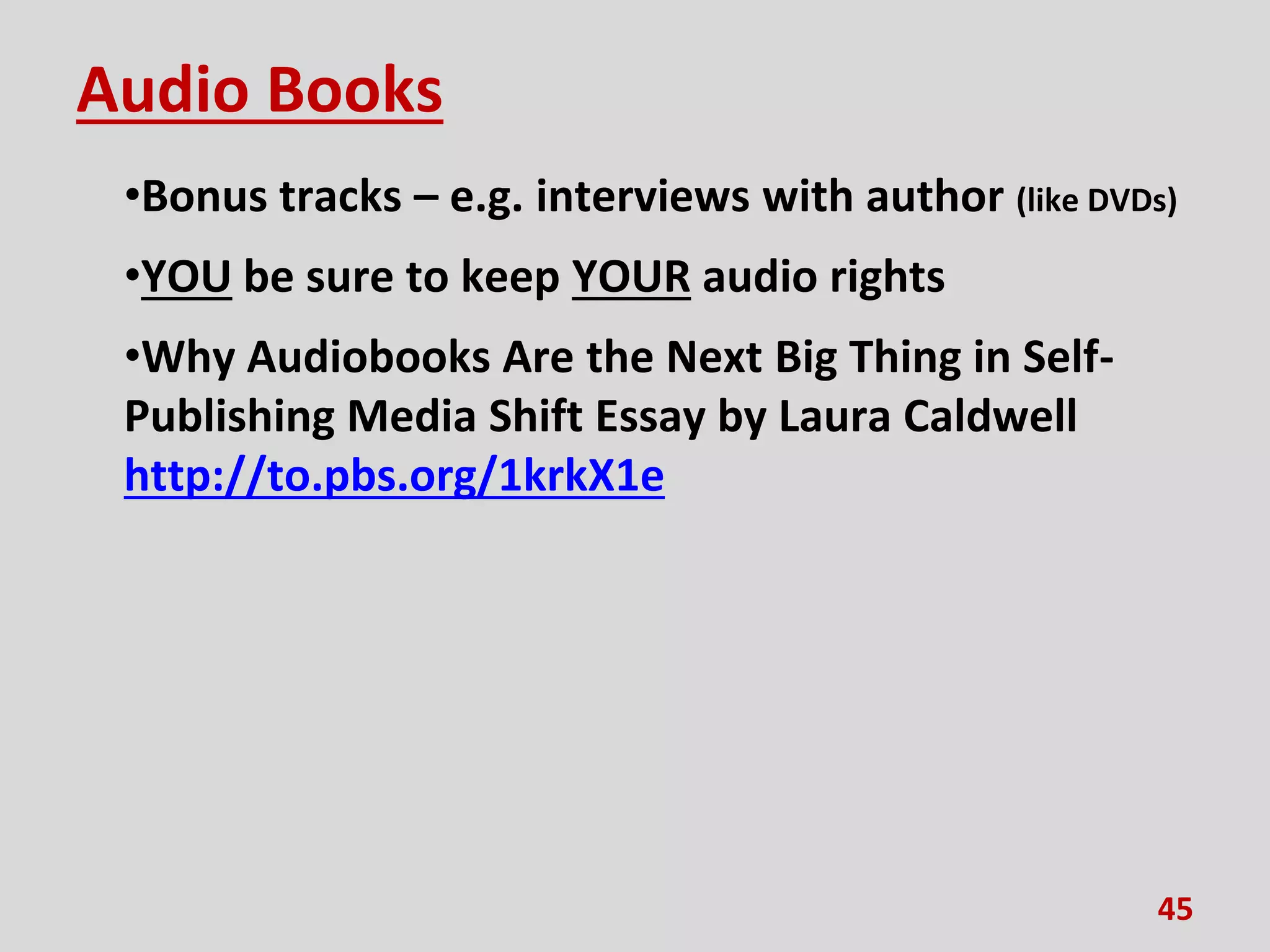 Audio Books
•Bonus tracks – e.g. interviews with author (like DVDs)
•YOU be sure to keep YOUR audio rights
•Why Audiobooks Are the Next Big Thing in Self-
Publishing Media Shift Essay by Laura Caldwell
http://to.pbs.org/1krkX1e
45
 