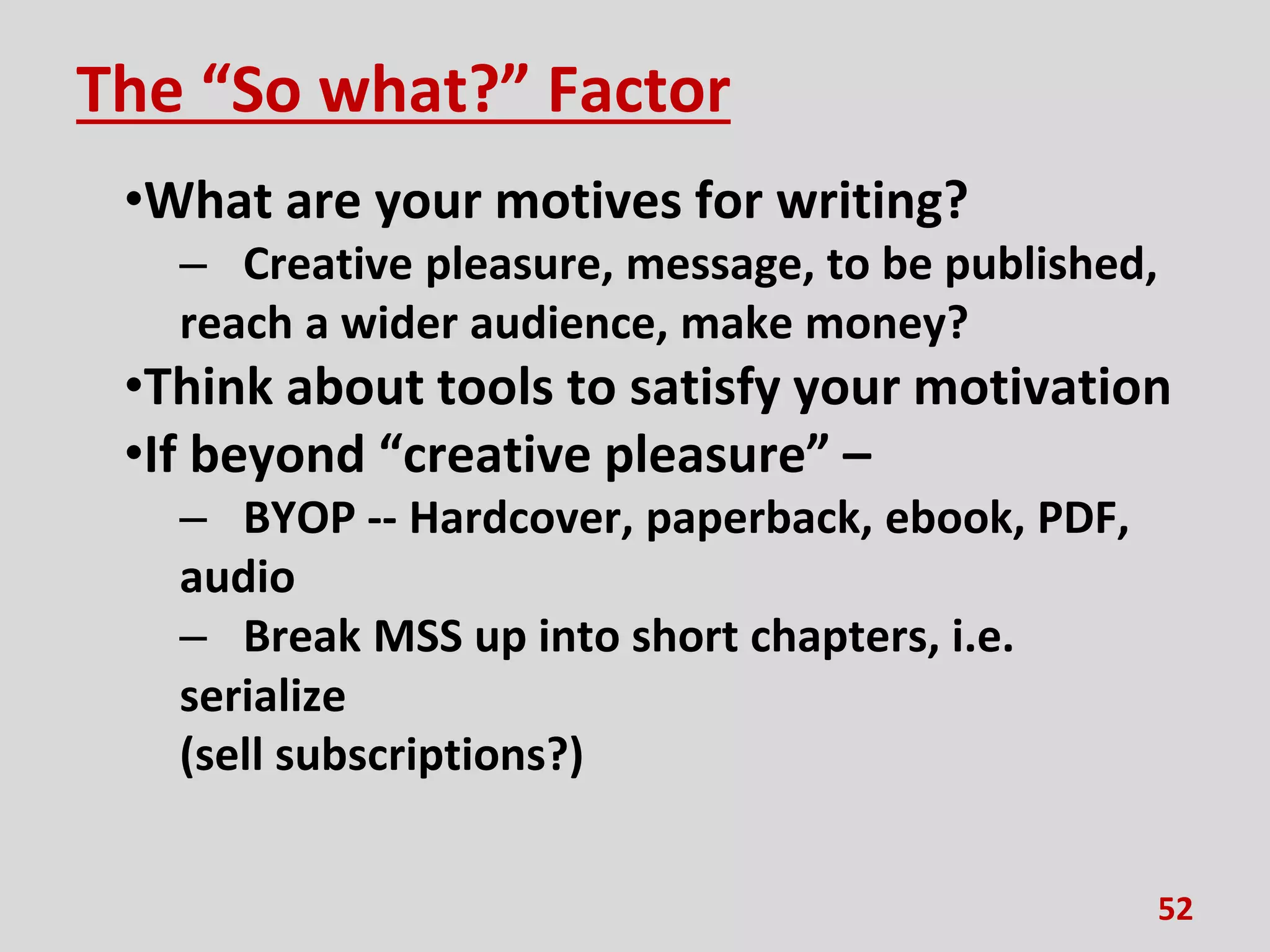 The “So what?” Factor
•What are your motives for writing?
– Creative pleasure, message, to be published,
reach a wider audience, make money?
•Think about tools to satisfy your motivation
•If beyond “creative pleasure” –
– BYOP -- Hardcover, paperback, ebook, PDF,
audio
– Break MSS up into short chapters, i.e.
serialize
(sell subscriptions?)
52
 