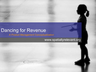 Dancing for Revenue
   A Product Management Conceptualization

                                 www.spatiallyrelevant.org
 
