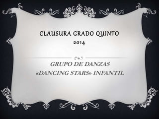 CLAUSURA GRADO QUINTO
2014
GRUPO DE DANZAS
«DANCING STARS» INFANTIL
 