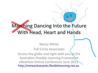 Marching Dancing Into the Future With Head, Heart and Hands Nancy White Full Circle Associates Across the globe and right with you at the Australian Flexible Learning Framework eRealities Online Conference June 2011  http://networksevents.flexiblelearning.net.au   