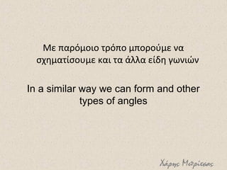 Με παρόμοιο τρόπο μπορούμε να
σχηματίσουμε και τα άλλα είδη γωνιών
In a similar way we can form and other
types of angles
Χάρης Μπρίτσας
 