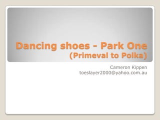 Dancing shoes - Park One
(Primeval to Polka)
Cameron Kippen
toeslayer2000@yahoo.com.au
 